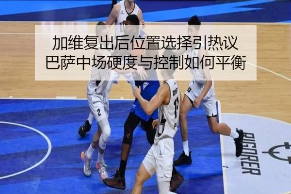加维复出后位置选择引热议 巴萨中场硬度与控制如何平衡
