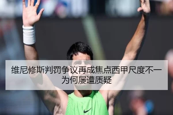 维尼修斯判罚争议再成焦点西甲尺度不一为何屡遭质疑
