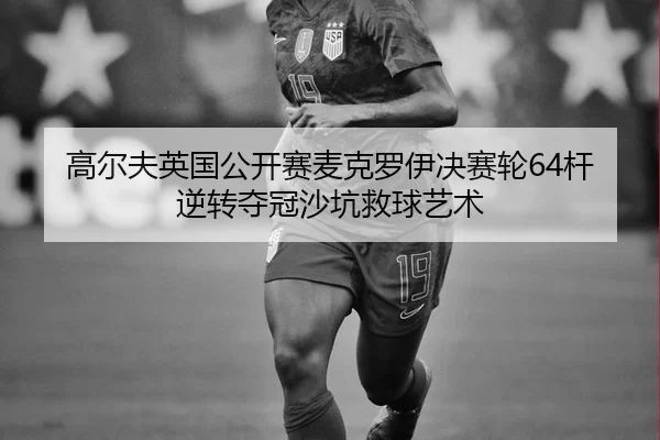 高尔夫英国公开赛麦克罗伊决赛轮64杆逆转夺冠沙坑救球艺术